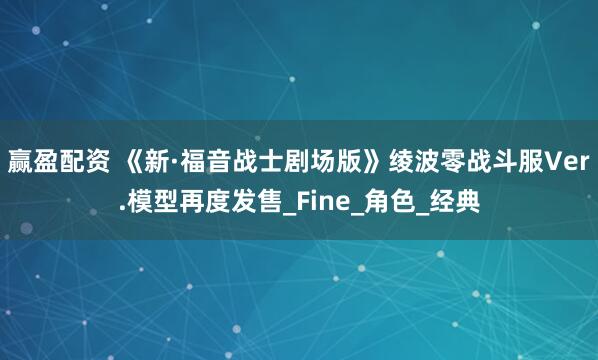 赢盈配资 《新·福音战士剧场版》绫波零战斗服Ver.模型再度发售_Fine_角色_经典