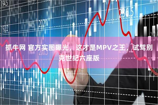 抓牛网 官方实图曝光，这才是MPV之王，试驾别克世纪六座版
