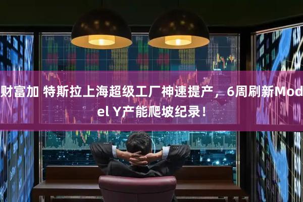 财富加 特斯拉上海超级工厂神速提产，6周刷新Model Y产能爬坡纪录！