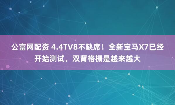 公富网配资 4.4TV8不缺席！全新宝马X7已经开始测试，双肾格栅是越来越大