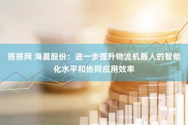 搭搭网 海晨股份：进一步提升物流机器人的智能化水平和协同应用效率