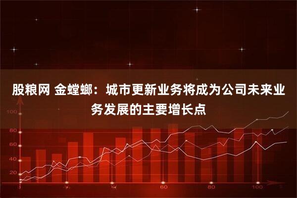 股粮网 金螳螂：城市更新业务将成为公司未来业务发展的主要增长点