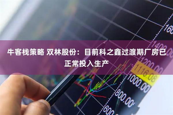 牛客栈策略 双林股份：目前科之鑫过渡期厂房已正常投入生产