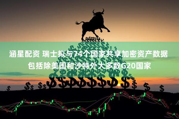 涵星配资 瑞士拟与74个国家共享加密资产数据 包括除美国和沙特外大多数G20国家