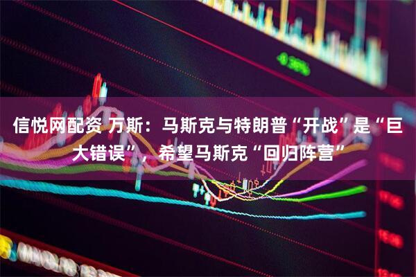 信悦网配资 万斯：马斯克与特朗普“开战”是“巨大错误”，希望马斯克“回归阵营”