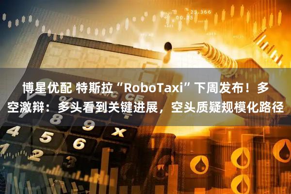 博星优配 特斯拉“RoboTaxi”下周发布！多空激辩：多头看到关键进展，空头质疑规模化路径