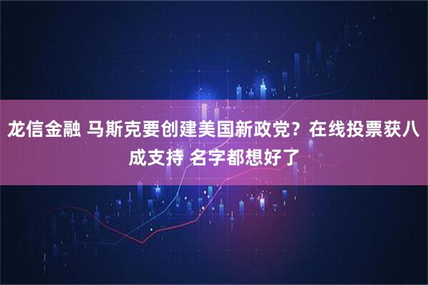 龙信金融 马斯克要创建美国新政党？在线投票获八成支持 名字都想好了