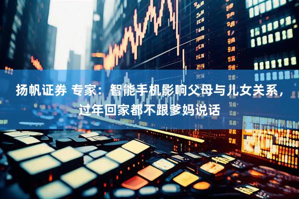 扬帆证券 专家：智能手机影响父母与儿女关系，过年回家都不跟爹妈说话