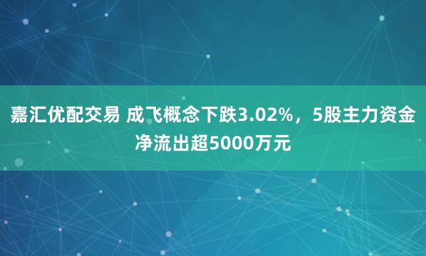 嘉汇优配交易 成飞概念下跌3.02%，5股主力资金净流出超5000万元