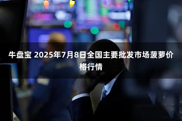 牛盘宝 2025年7月8日全国主要批发市场菠萝价格行情
