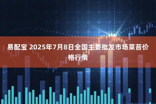 易配宝 2025年7月8日全国主要批发市场菜苔价格行情