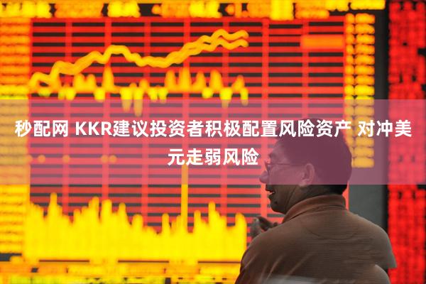 秒配网 KKR建议投资者积极配置风险资产 对冲美元走弱风险