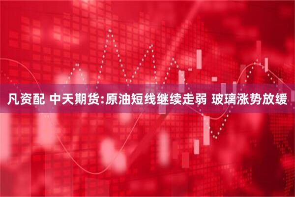 凡资配 中天期货:原油短线继续走弱 玻璃涨势放缓