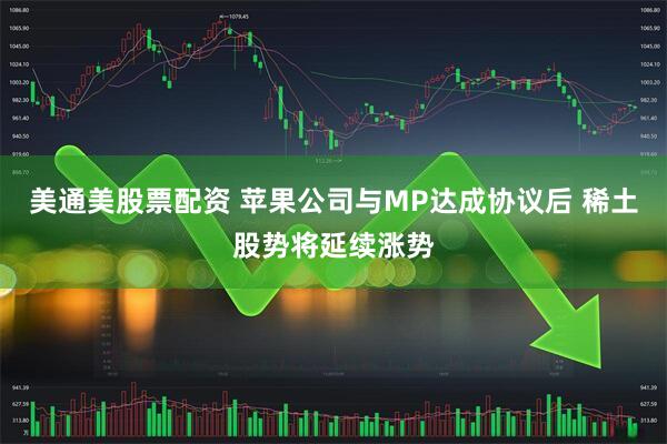 美通美股票配资 苹果公司与MP达成协议后 稀土股势将延续涨势