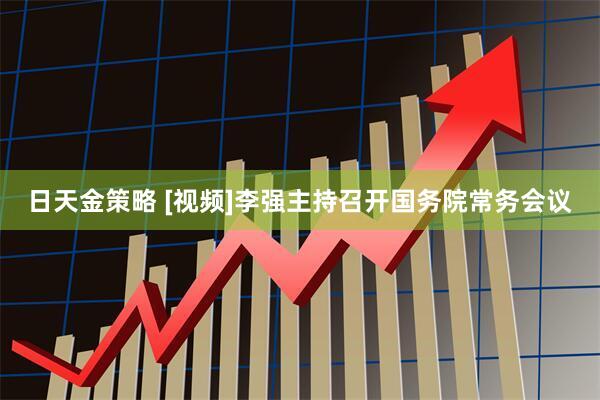 日天金策略 [视频]李强主持召开国务院常务会议