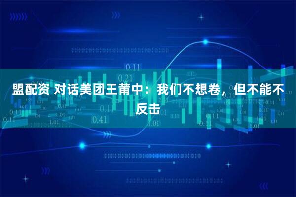 盟配资 对话美团王莆中：我们不想卷，但不能不反击