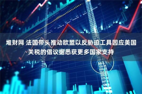 堆财网 法国带头推动欧盟以反胁迫工具因应美国关税的倡议据悉获更多国家支持