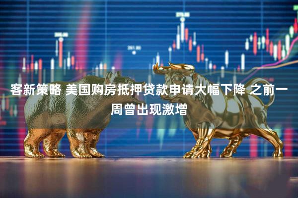 客新策略 美国购房抵押贷款申请大幅下降 之前一周曾出现激增