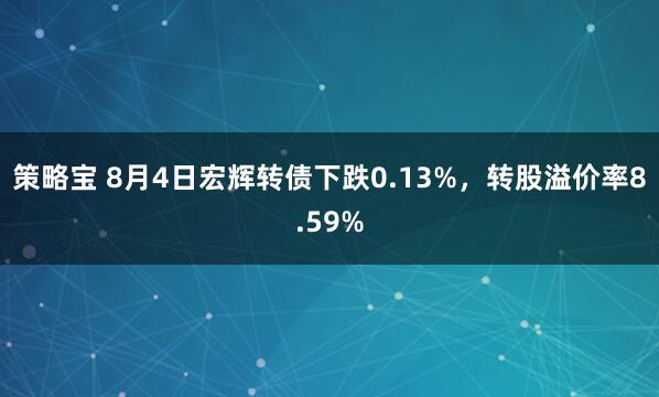 策略宝 8月4日宏辉转债下跌0.13%，转股溢价率8.59%