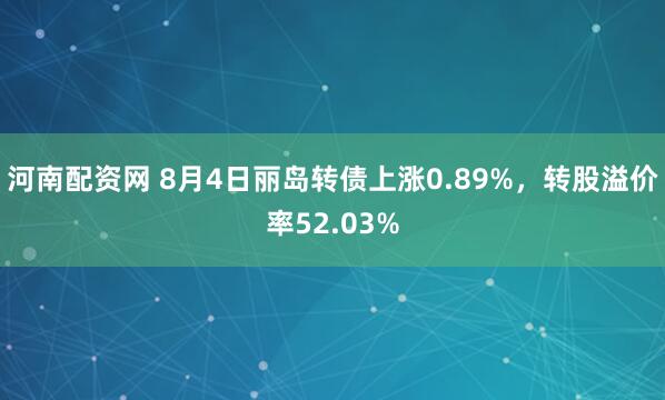 河南配资网 8月4日丽岛转债上涨0.89%，转股溢价率52.03%