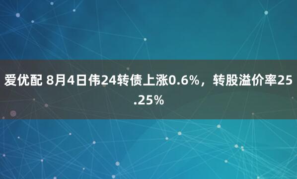 爱优配 8月4日伟24转债上涨0.6%，转股溢价率25.25%