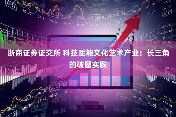 浙商证券证交所 科技赋能文化艺术产业：长三角的破圈实践
