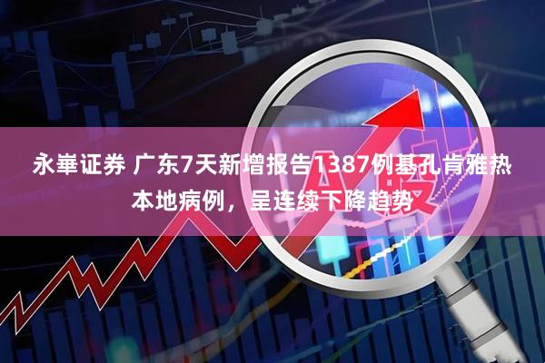 永崋证券 广东7天新增报告1387例基孔肯雅热本地病例，呈连续下降趋势