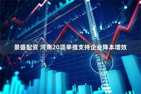 景盛配资 河南20项举措支持企业降本增效