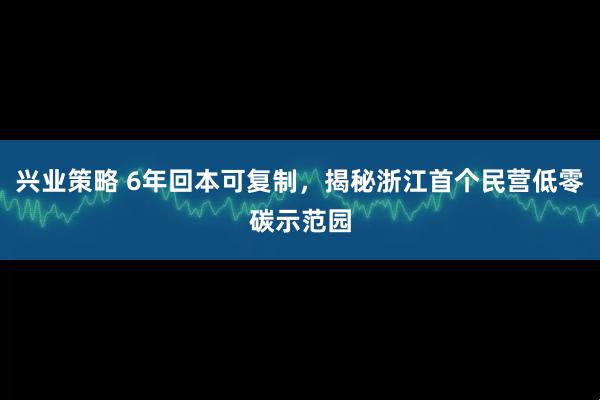 兴业策略 6年回本可复制，揭秘浙江首个民营低零碳示范园