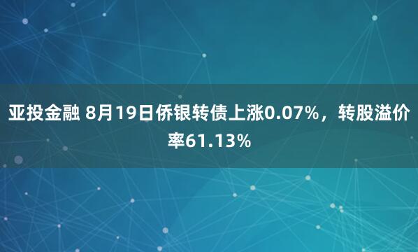 亚投金融 8月19日侨银转债上涨0.07%，转股溢价率61.13%