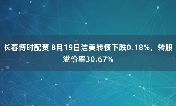 长春博时配资 8月19日洁美转债下跌0.18%，转股溢价率30.67%