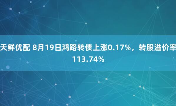 天鲜优配 8月19日鸿路转债上涨0.17%，转股溢价率113.74%