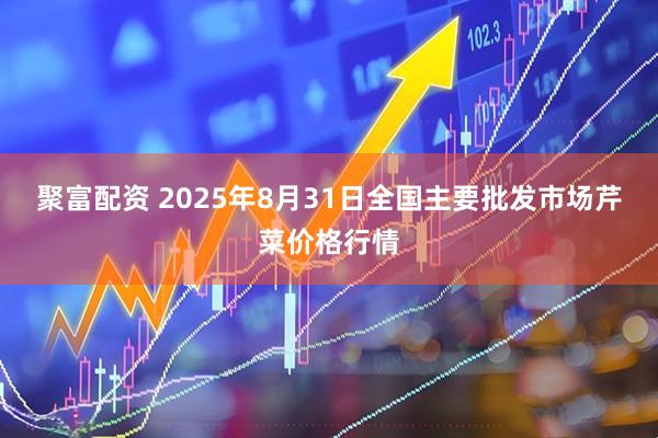 聚富配资 2025年8月31日全国主要批发市场芹菜价格行情