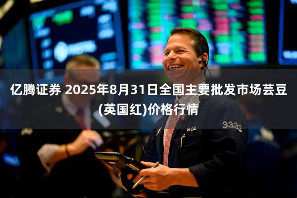 亿腾证券 2025年8月31日全国主要批发市场芸豆(英国红)价格行情