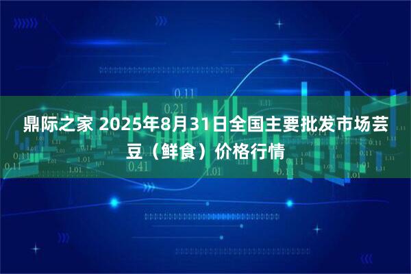鼎际之家 2025年8月31日全国主要批发市场芸豆（鲜食）价格行情