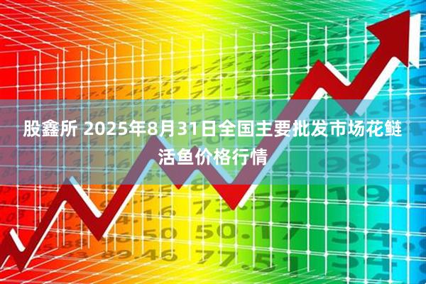 股鑫所 2025年8月31日全国主要批发市场花鲢活鱼价格行情