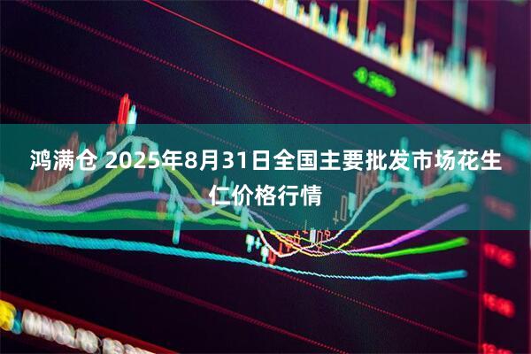 鸿满仓 2025年8月31日全国主要批发市场花生仁价格行情