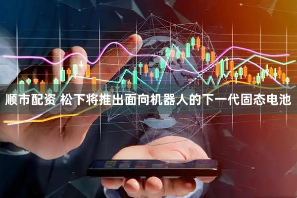 顺市配资 松下将推出面向机器人的下一代固态电池