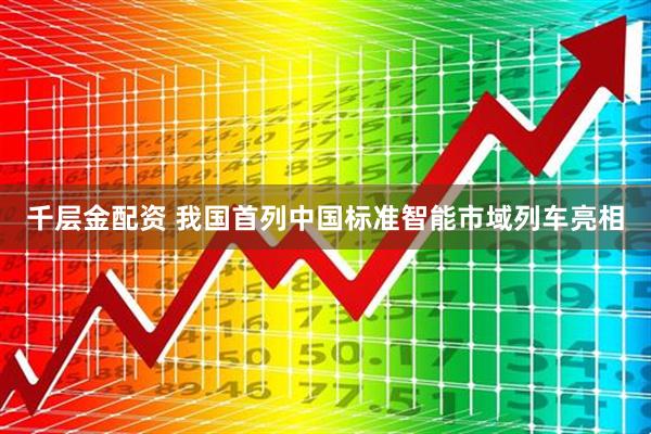 千层金配资 我国首列中国标准智能市域列车亮相
