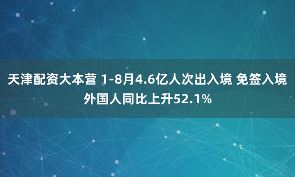 天津配资大本营 1-8月4.6亿人次出入境 免签入境外国人同比上升52.1%