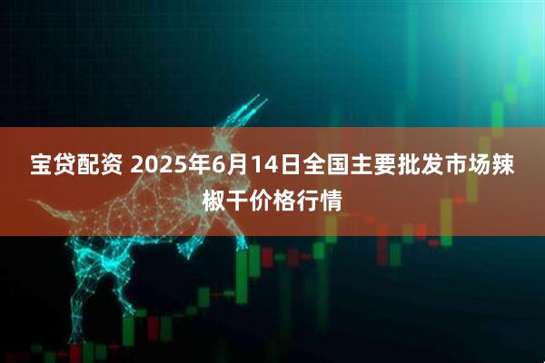 宝贷配资 2025年6月14日全国主要批发市场辣椒干价格行情