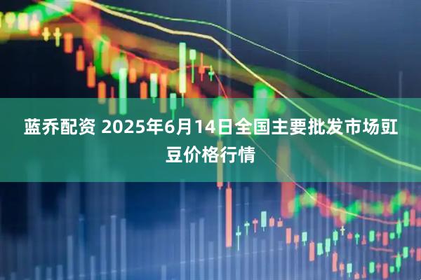蓝乔配资 2025年6月14日全国主要批发市场豇豆价格行情