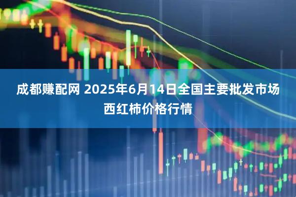 成都赚配网 2025年6月14日全国主要批发市场西红柿价格行情