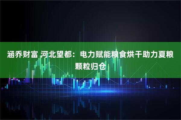涵乔财富 河北望都:电力赋能粮食烘干助力夏粮颗粒归仓