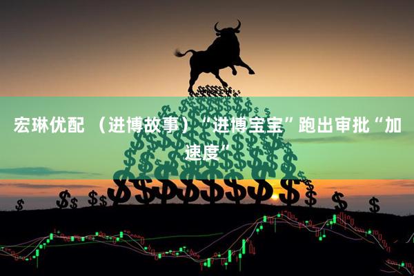 宏琳优配 (进博故事)“进博宝宝”跑出审批“加速度”