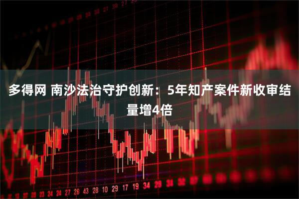 多得网 南沙法治守护创新:5年知产案件新收审结量增4倍