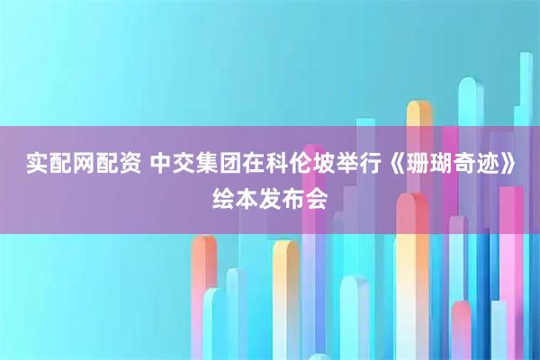 实配网配资 中交集团在科伦坡举行《珊瑚奇迹》绘本发布会