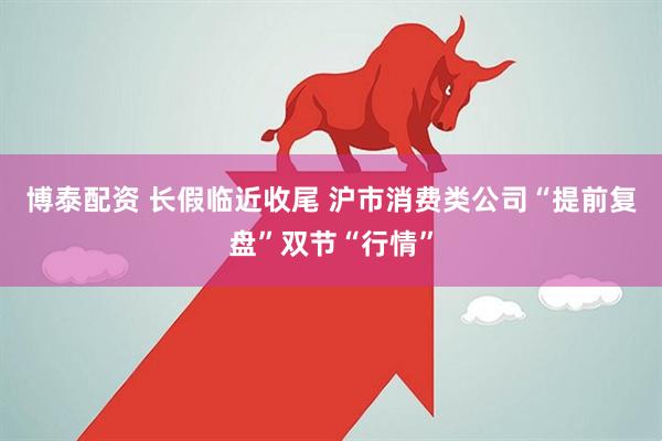 博泰配资 长假临近收尾 沪市消费类公司“提前复盘”双节“行情”