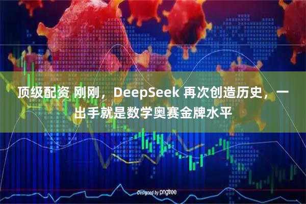 顶级配资 刚刚，DeepSeek 再次创造历史，一出手就是数学奥赛金牌水平