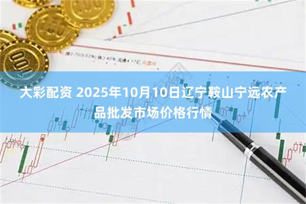 大彩配资 2025年10月10日辽宁鞍山宁远农产品批发市场价格行情